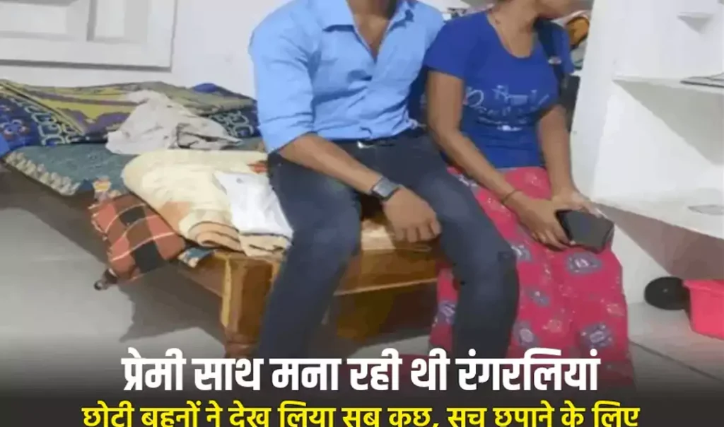 घर में प्रेमी के साथ मना रही थी रंगरलियां, छोटी बहनों ने देख लिया सब कुछ, सच छुपाने के लिए बड़ी बहन ने कर डाली खौफनाक वारदात