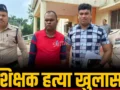 शिक्षक हत्याकांड, साथी शिक्षक ही निकला हत्यारा, 30 लाख की उधारी, VSK App से ऐसे पकड़ाया आरोपी…
